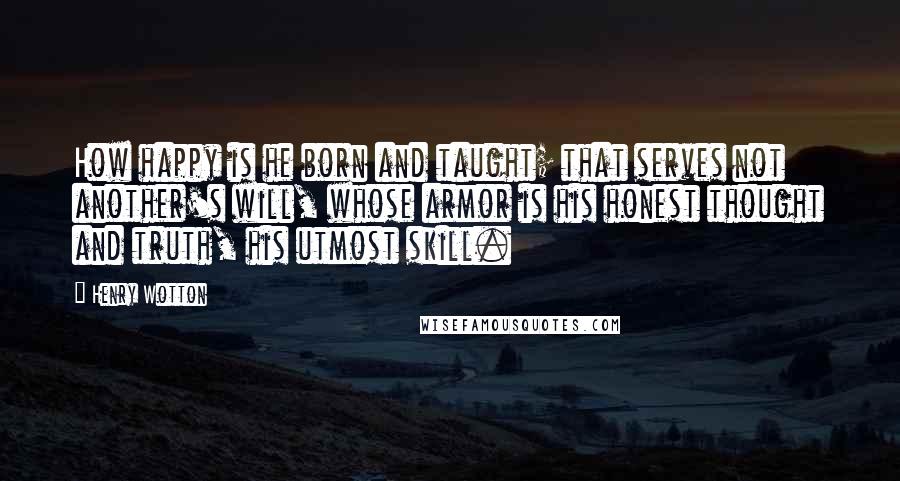 Henry Wotton quotes: How happy is he born and taught; that serves not another's will, whose armor is his honest thought and truth, his utmost skill. Henry Wotton quotes: How happy is he born and taught; that serves not another's will, whose armor is his honest thought and truth, his utmost skill.