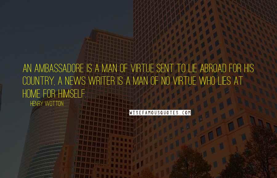 Henry Wotton quotes: An Ambassadore is a man of virtue sent to lie abroad for his country, a news writer is a man of no virtue who lies at home for himself.
