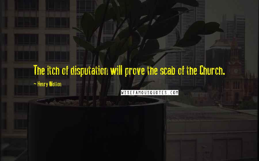 Henry Wotton quotes: The itch of disputation will prove the scab of the Church.