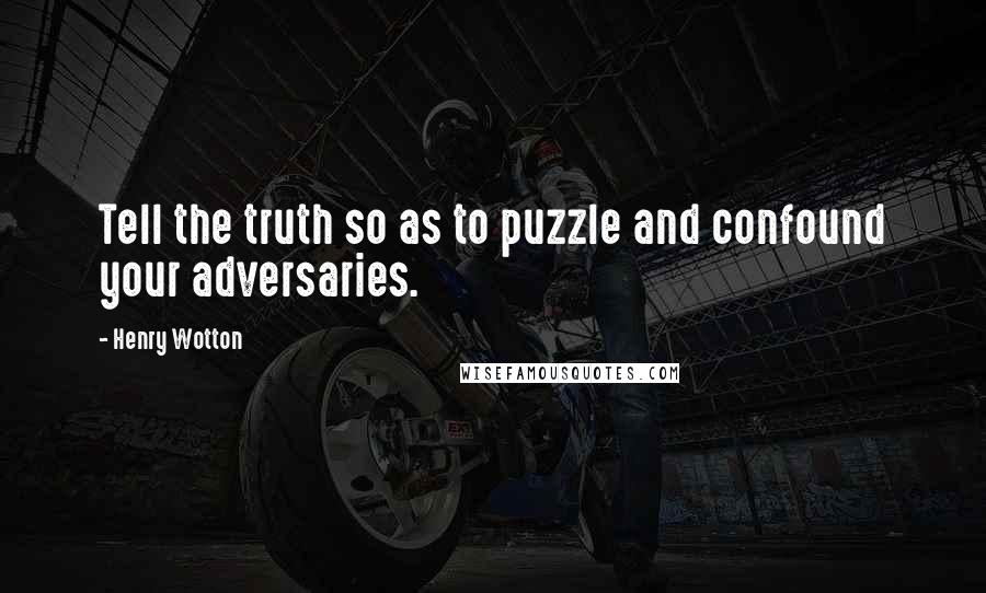Henry Wotton quotes: Tell the truth so as to puzzle and confound your adversaries.