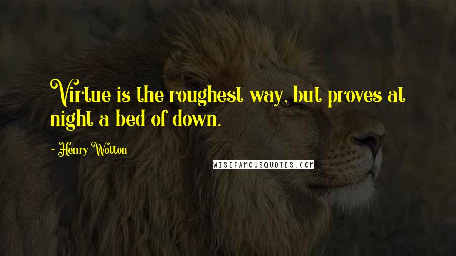 Henry Wotton quotes: Virtue is the roughest way, but proves at night a bed of down.