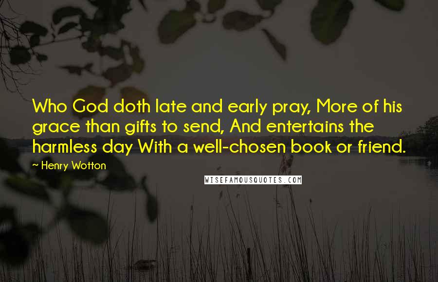 Henry Wotton quotes: Who God doth late and early pray, More of his grace than gifts to send, And entertains the harmless day With a well-chosen book or friend.