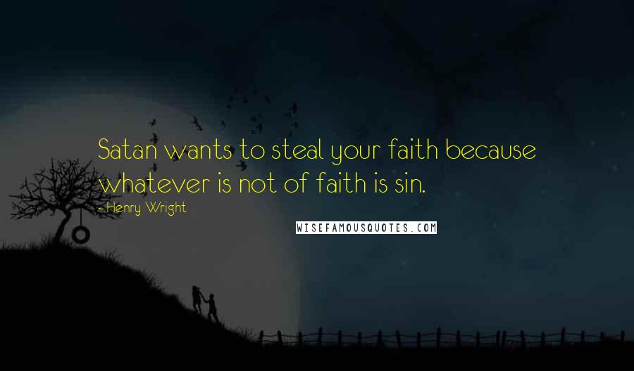 Henry Wright quotes: Satan wants to steal your faith because whatever is not of faith is sin.