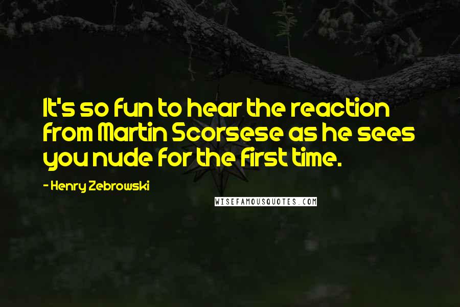 Henry Zebrowski quotes: It's so fun to hear the reaction from Martin Scorsese as he sees you nude for the first time.