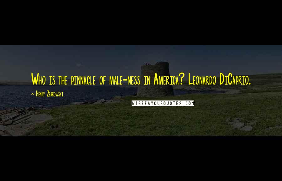 Henry Zebrowski quotes: Who is the pinnacle of male-ness in America? Leonardo DiCaprio.