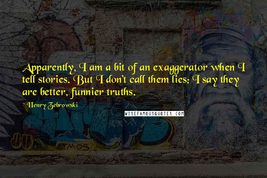 Henry Zebrowski quotes: Apparently, I am a bit of an exaggerator when I tell stories. But I don't call them lies; I say they are better, funnier truths.