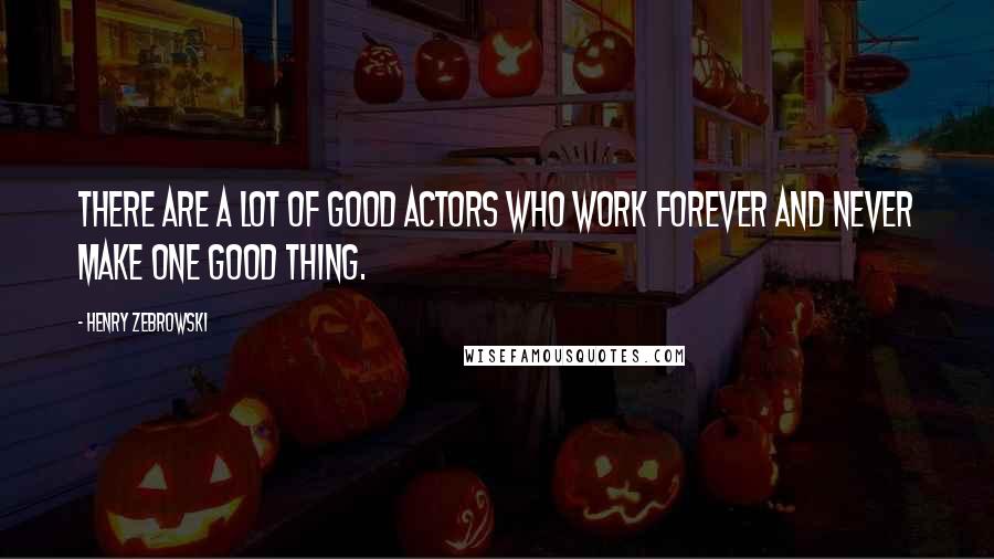 Henry Zebrowski quotes: There are a lot of good actors who work forever and never make one good thing.