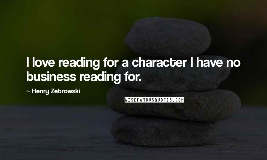 Henry Zebrowski quotes: I love reading for a character I have no business reading for.