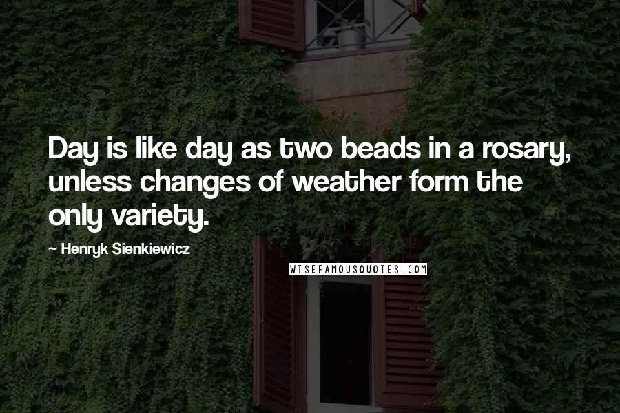 Henryk Sienkiewicz quotes: Day is like day as two beads in a rosary, unless changes of weather form the only variety.