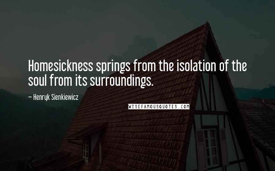 Henryk Sienkiewicz quotes: Homesickness springs from the isolation of the soul from its surroundings.
