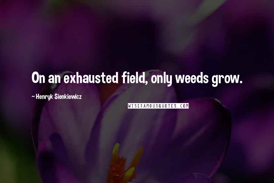 Henryk Sienkiewicz quotes: On an exhausted field, only weeds grow.