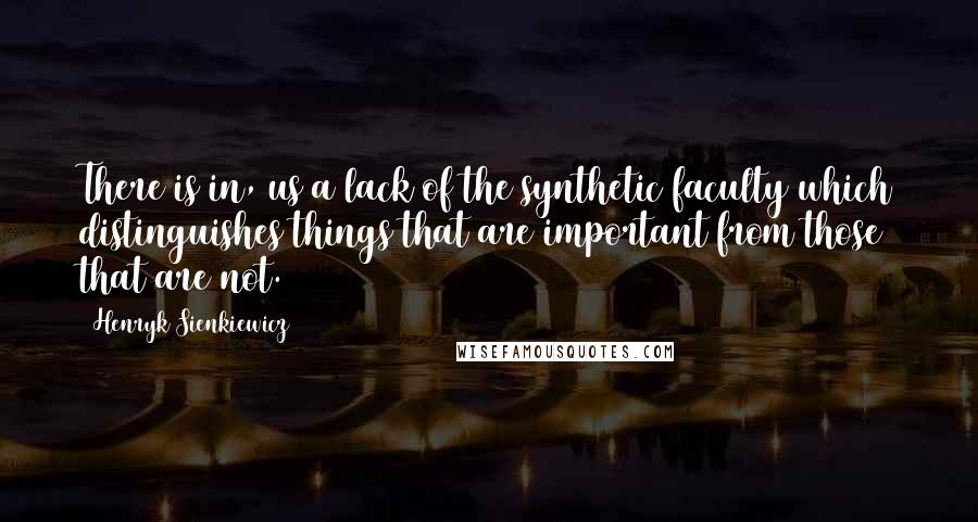 Henryk Sienkiewicz quotes: There is in, us a lack of the synthetic faculty which distinguishes things that are important from those that are not.