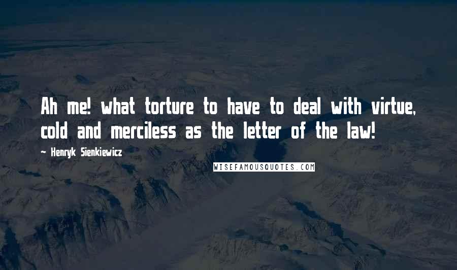 Henryk Sienkiewicz quotes: Ah me! what torture to have to deal with virtue, cold and merciless as the letter of the law!