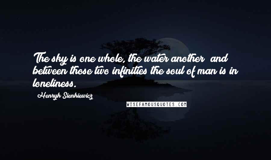 Henryk Sienkiewicz quotes: The sky is one whole, the water another; and between those two infinities the soul of man is in loneliness.