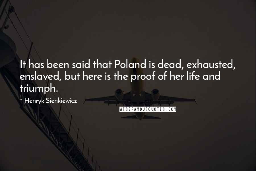 Henryk Sienkiewicz quotes: It has been said that Poland is dead, exhausted, enslaved, but here is the proof of her life and triumph.