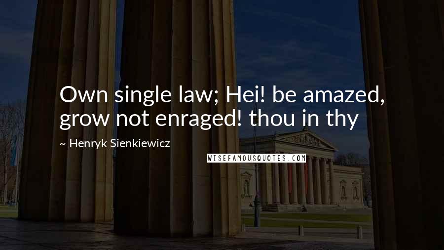 Henryk Sienkiewicz quotes: Own single law; Hei! be amazed, grow not enraged! thou in thy