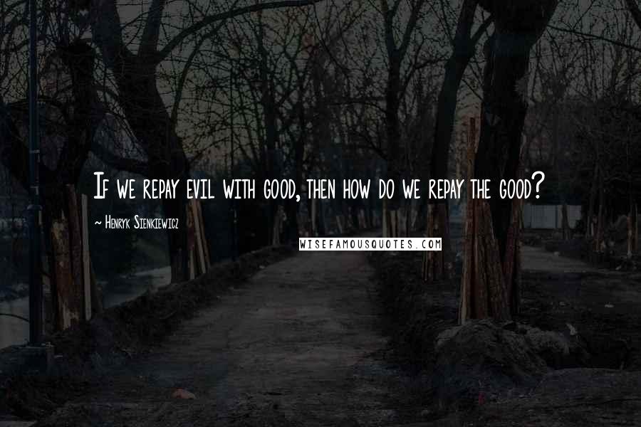 Henryk Sienkiewicz quotes: If we repay evil with good, then how do we repay the good?