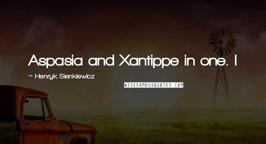 Henryk Sienkiewicz quotes: Aspasia and Xantippe in one. I