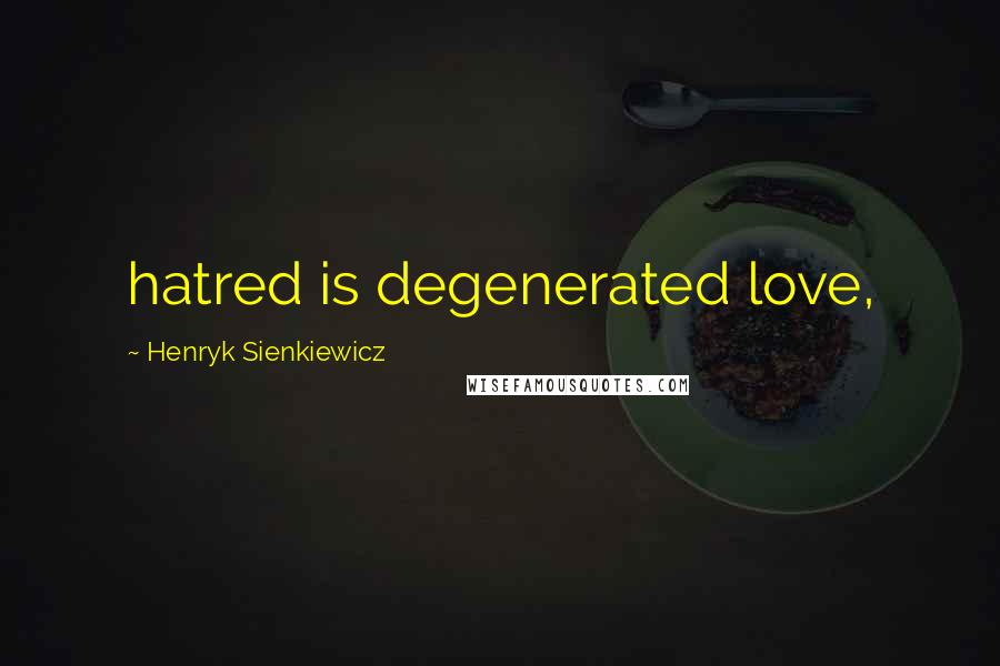 Henryk Sienkiewicz quotes: hatred is degenerated love,