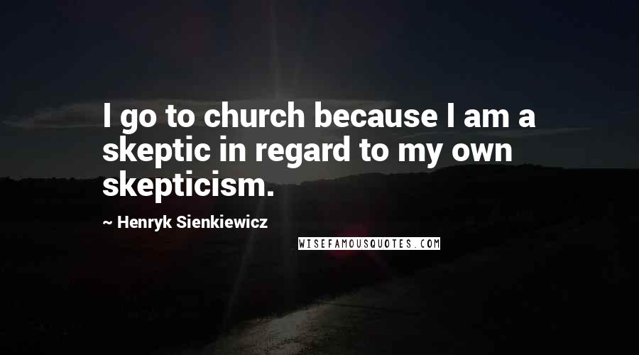 Henryk Sienkiewicz quotes: I go to church because I am a skeptic in regard to my own skepticism.