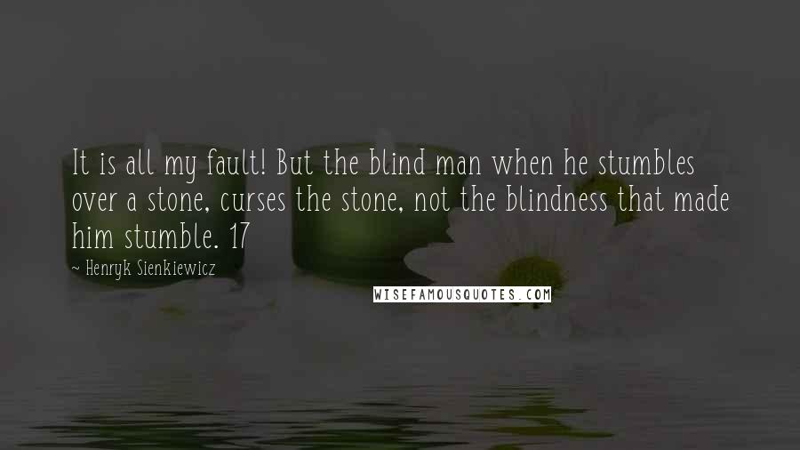 Henryk Sienkiewicz quotes: It is all my fault! But the blind man when he stumbles over a stone, curses the stone, not the blindness that made him stumble. 17
