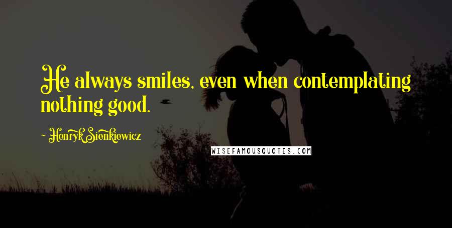 Henryk Sienkiewicz quotes: He always smiles, even when contemplating nothing good.