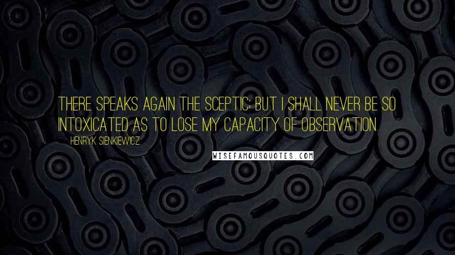 Henryk Sienkiewicz quotes: There speaks again the sceptic; but I shall never be so intoxicated as to lose my capacity of observation.