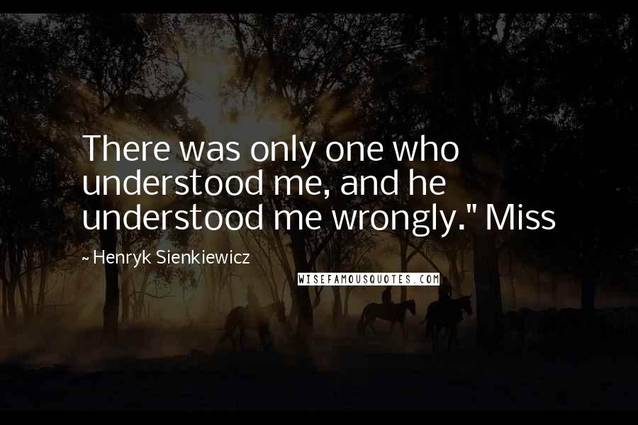 Henryk Sienkiewicz quotes: There was only one who understood me, and he understood me wrongly." Miss
