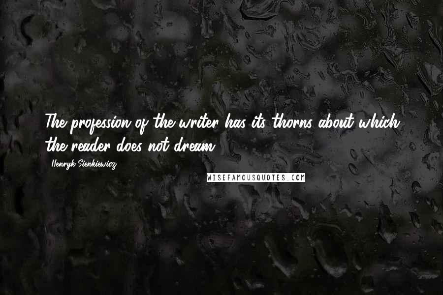 Henryk Sienkiewicz quotes: The profession of the writer has its thorns about which the reader does not dream.