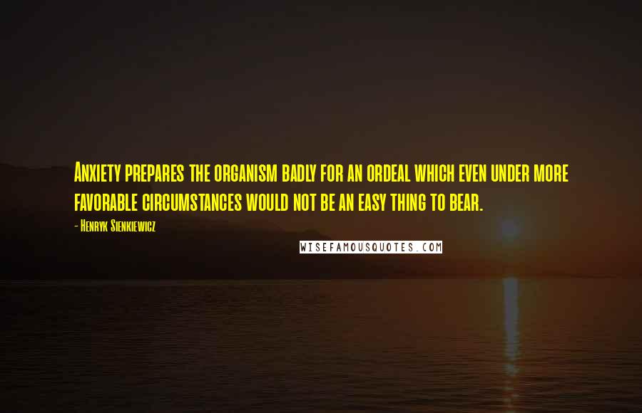 Henryk Sienkiewicz quotes: Anxiety prepares the organism badly for an ordeal which even under more favorable circumstances would not be an easy thing to bear.