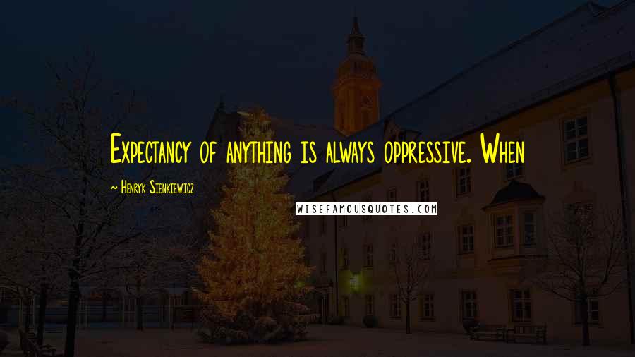 Henryk Sienkiewicz quotes: Expectancy of anything is always oppressive. When
