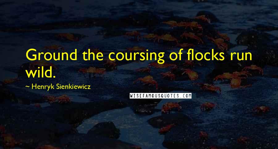 Henryk Sienkiewicz quotes: Ground the coursing of flocks run wild.