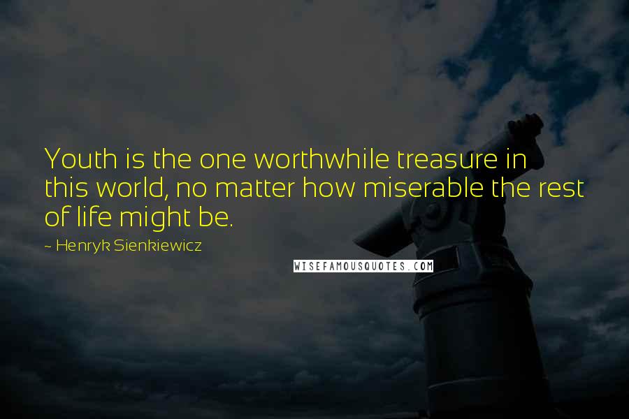 Henryk Sienkiewicz quotes: Youth is the one worthwhile treasure in this world, no matter how miserable the rest of life might be.