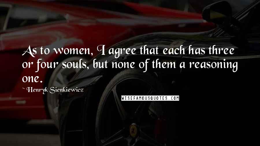 Henryk Sienkiewicz quotes: As to women, I agree that each has three or four souls, but none of them a reasoning one.