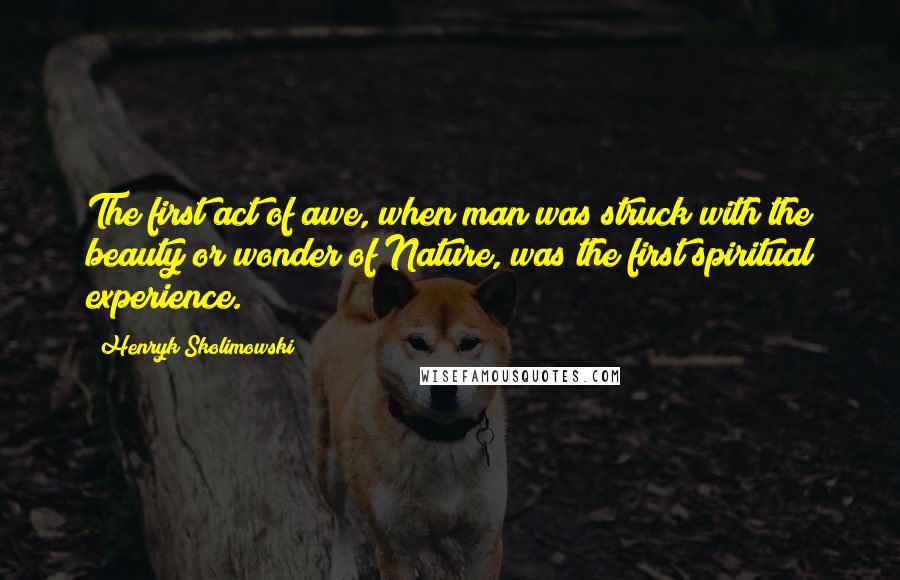 Henryk Skolimowski quotes: The first act of awe, when man was struck with the beauty or wonder of Nature, was the first spiritual experience. Henryk Skolimowski quotes: The first act of awe, when man was struck with the beauty or wonder of Nature, was the first spiritual experience.