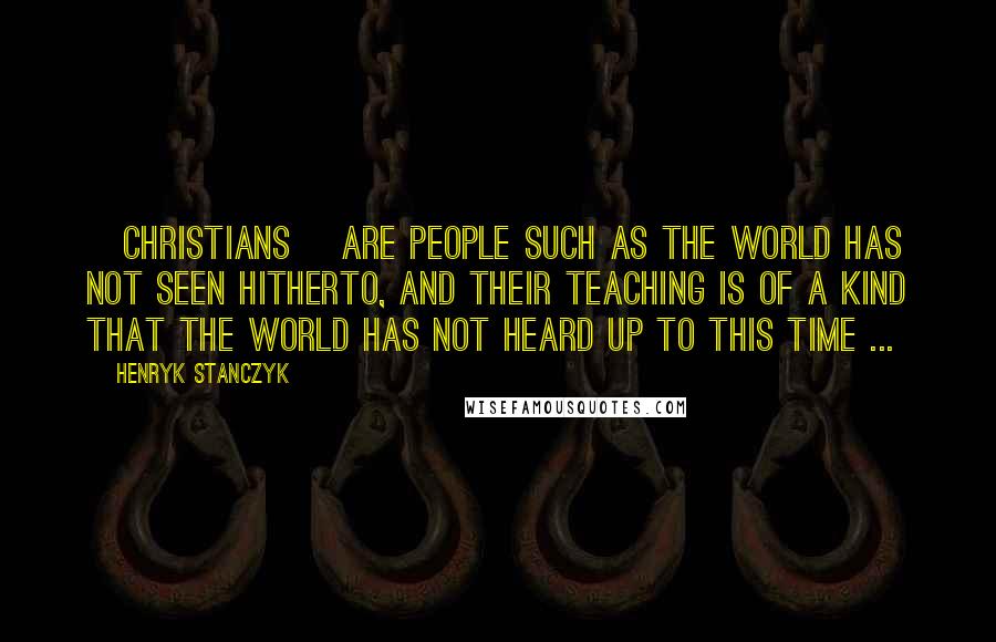 Henryk Stanczyk quotes: [Christians] are people such as the world has not seen hitherto, and their teaching is of a kind that the world has not heard up to this time ...