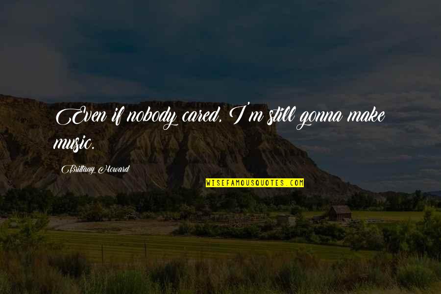 Henshawe Poldark Quotes By Brittany Howard: Even if nobody cared, I'm still gonna make