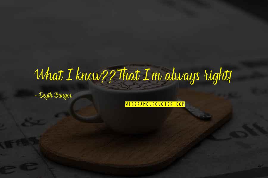 Henslowe Rose Quotes By Deyth Banger: What I know??That I'm always right! Henslowe Rose Quotes By Deyth Banger: What I know??That I'm always right!