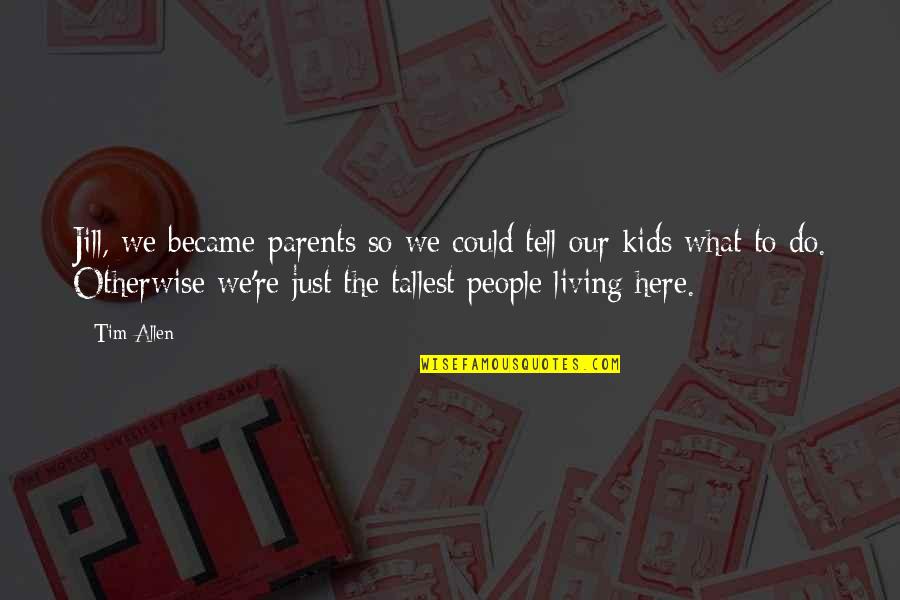 Heokhuii Quotes By Tim Allen: Jill, we became parents so we could tell Heokhuii Quotes By Tim Allen: Jill, we became parents so we could tell