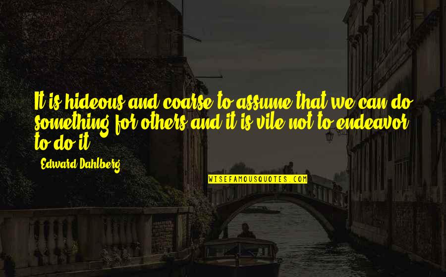 Heorte Quotes By Edward Dahlberg: It is hideous and coarse to assume that Heorte Quotes By Edward Dahlberg: It is hideous and coarse to assume that