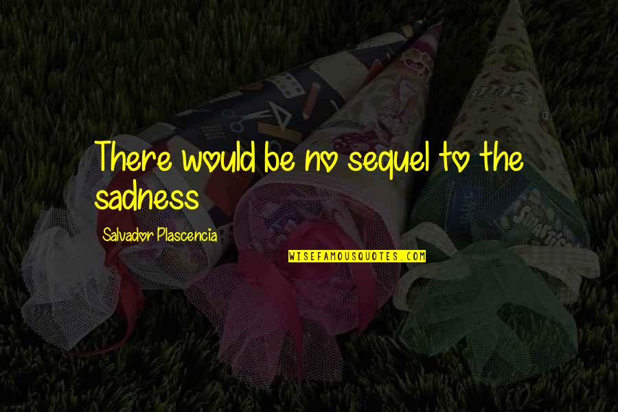Heorte Quotes By Salvador Plascencia: There would be no sequel to the sadness Heorte Quotes By Salvador Plascencia: There would be no sequel to the sadness