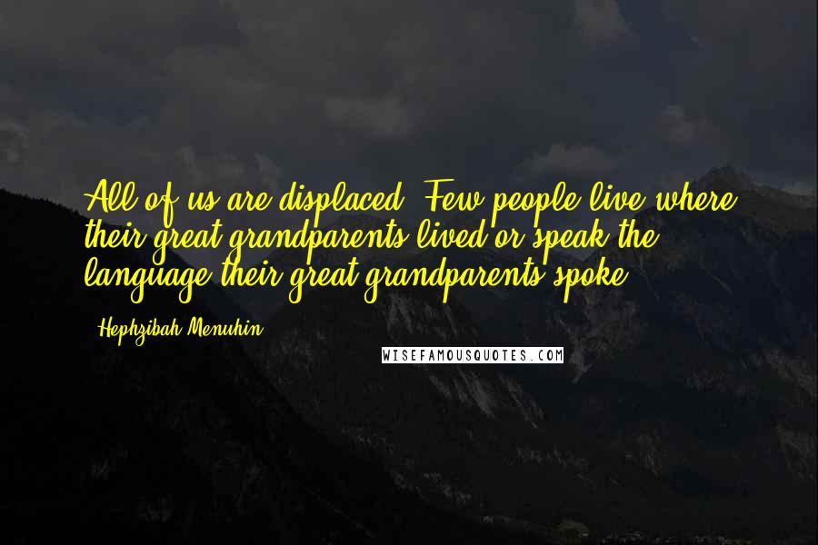 Hephzibah Menuhin quotes: All of us are displaced. Few people live where their great-grandparents lived or speak the language their great-grandparents spoke.