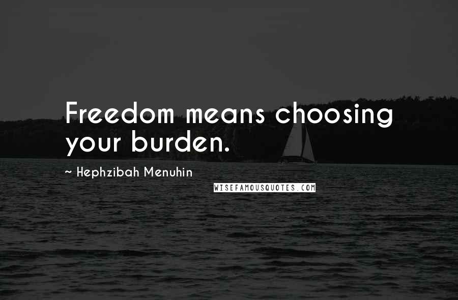 Hephzibah Menuhin quotes: Freedom means choosing your burden.