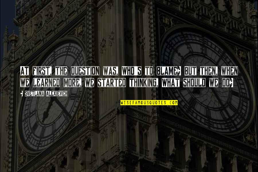 Heptonstall Yorkshire Quotes By Svetlana Alexievich: At first, the question was, Who's to blame? Heptonstall Yorkshire Quotes By Svetlana Alexievich: At first, the question was, Who's to blame?
