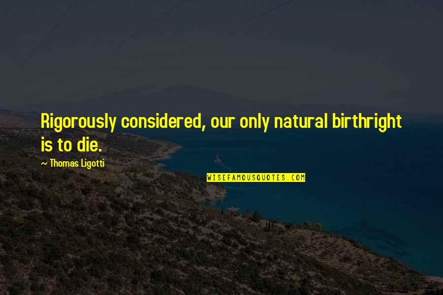 Hequet Invention Quotes By Thomas Ligotti: Rigorously considered, our only natural birthright is to