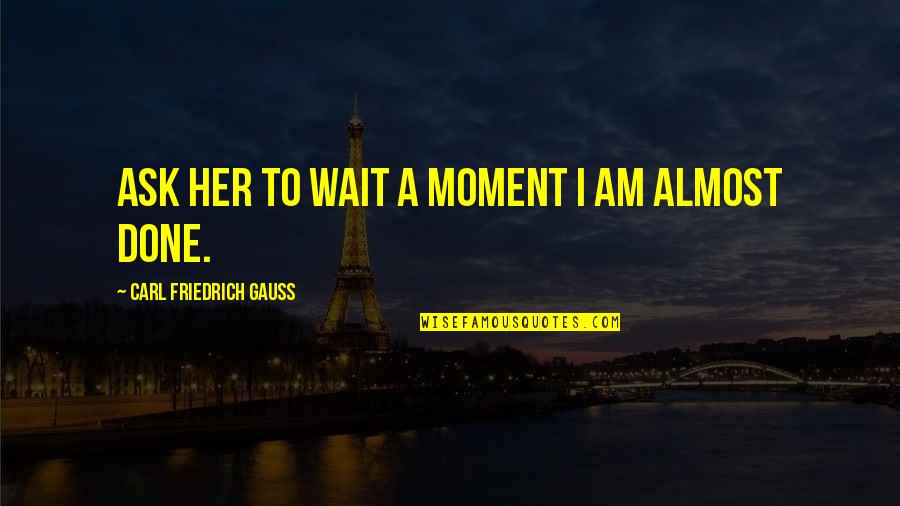 Her Done Quotes By Carl Friedrich Gauss: Ask her to wait a moment I am