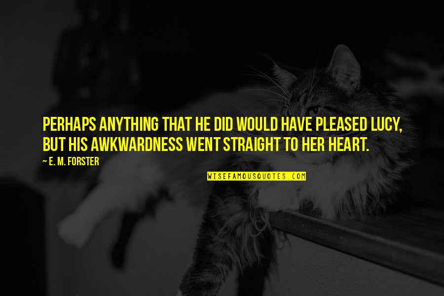 Her Heart Quotes By E. M. Forster: Perhaps anything that he did would have pleased Her Heart Quotes By E. M. Forster: Perhaps anything that he did would have pleased
