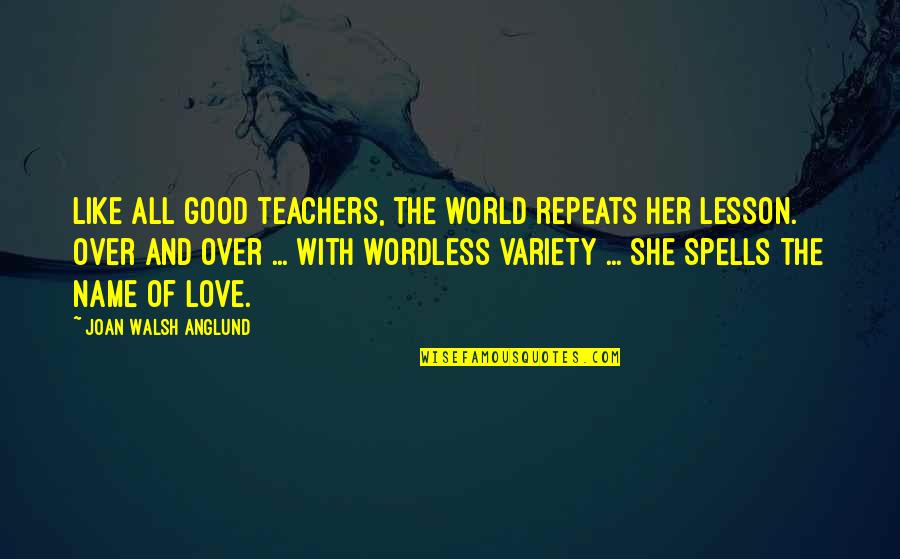 Her Name Quotes By Joan Walsh Anglund: Like all good teachers, the world repeats her Her Name Quotes By Joan Walsh Anglund: Like all good teachers, the world repeats her