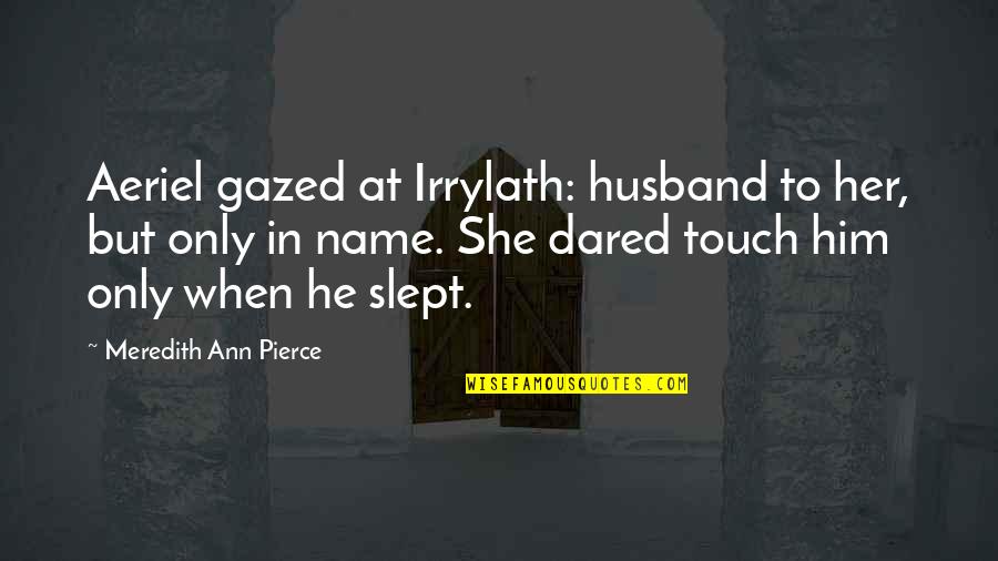 Her Name Quotes By Meredith Ann Pierce: Aeriel gazed at Irrylath: husband to her, but Her Name Quotes By Meredith Ann Pierce: Aeriel gazed at Irrylath: husband to her, but