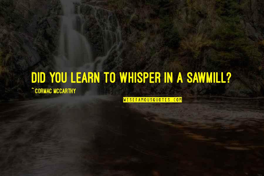 Heraclitean River Quotes By Cormac McCarthy: Did you learn to whisper in a sawmill? Heraclitean River Quotes By Cormac McCarthy: Did you learn to whisper in a sawmill?